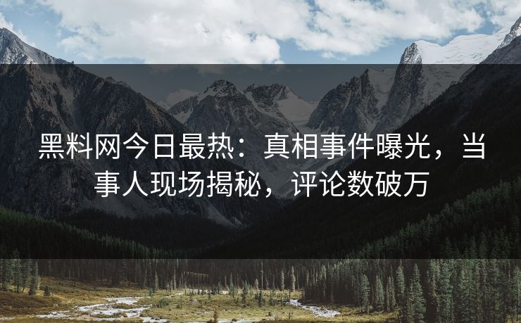 黑料网今日最热：真相事件曝光，当事人现场揭秘，评论数破万