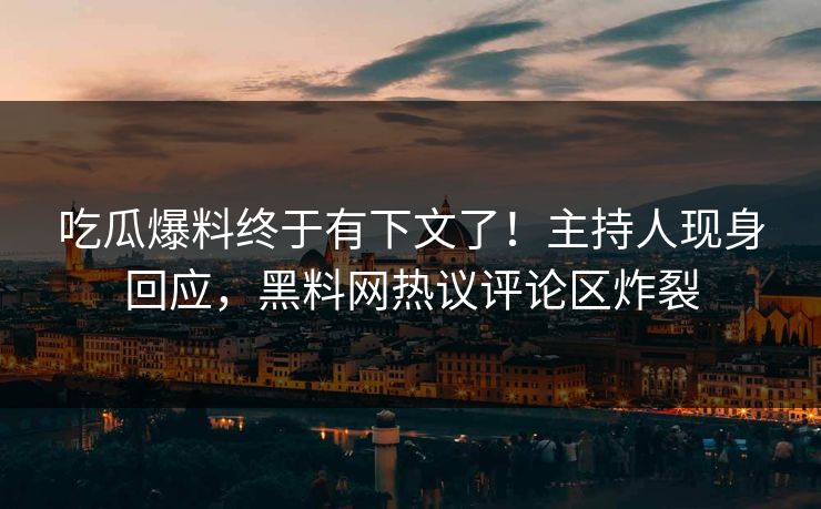 吃瓜爆料终于有下文了！主持人现身回应，黑料网热议评论区炸裂