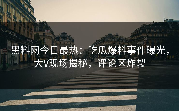 黑料网今日最热：吃瓜爆料事件曝光，大V现场揭秘，评论区炸裂