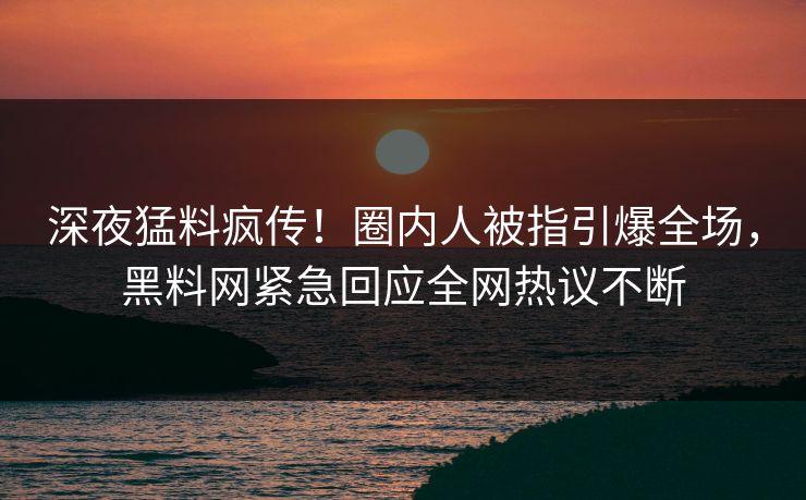 深夜猛料疯传！圈内人被指引爆全场，黑料网紧急回应全网热议不断
