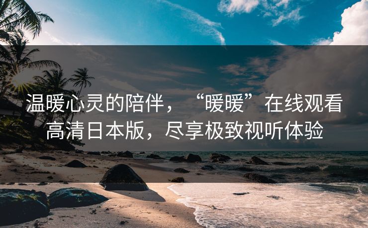 温暖心灵的陪伴，“暖暖”在线观看高清日本版，尽享极致视听体验