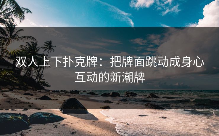 双人上下扑克牌：把牌面跳动成身心互动的新潮牌