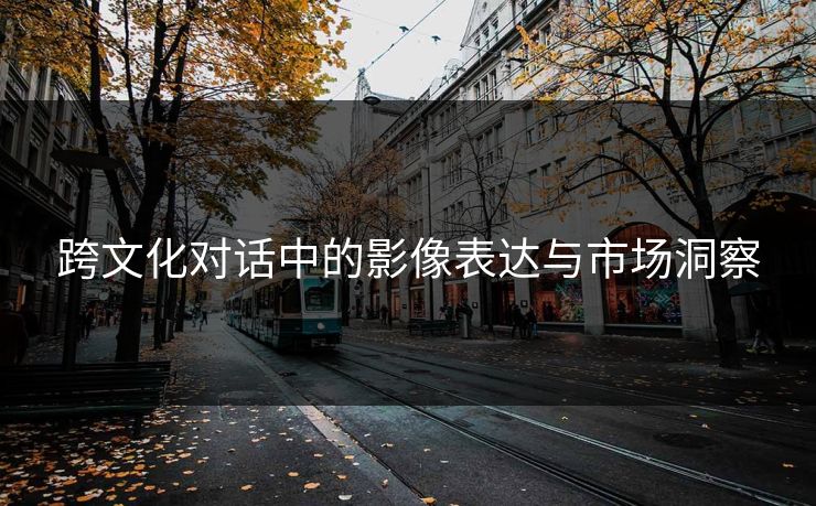 跨文化对话中的影像表达与市场洞察