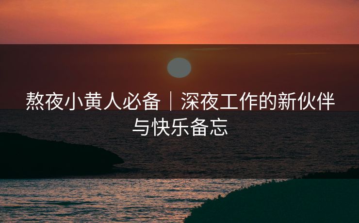 熬夜小黄人必备｜深夜工作的新伙伴与快乐备忘