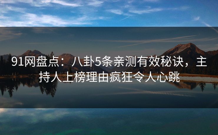91网盘点：八卦5条亲测有效秘诀，主持人上榜理由疯狂令人心跳