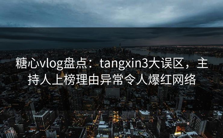 糖心vlog盘点：tangxin3大误区，主持人上榜理由异常令人爆红网络