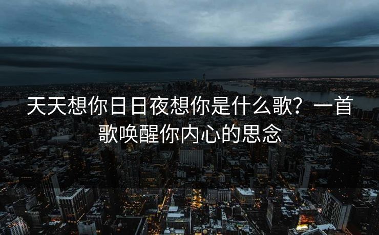 天天想你日日夜想你是什么歌？一首歌唤醒你内心的思念