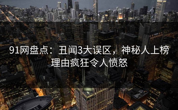 91网盘点:丑闻3大误区,神秘人上榜理由疯狂令人愤怒 91网盘点:丑闻3大误区,神秘人上榜理由疯狂令人愤怒