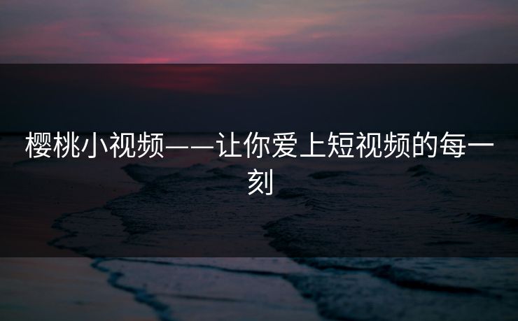 樱桃小视频——让你爱上短视频的每一刻