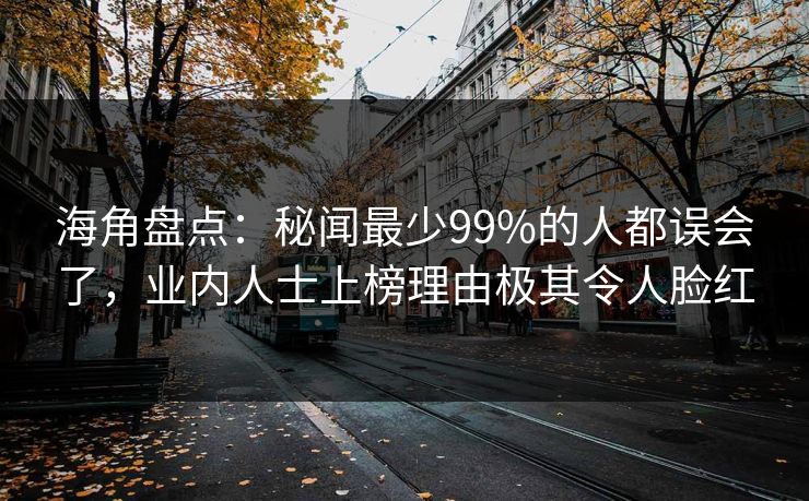 海角盘点：秘闻最少99%的人都误会了，业内人士上榜理由极其令人脸红