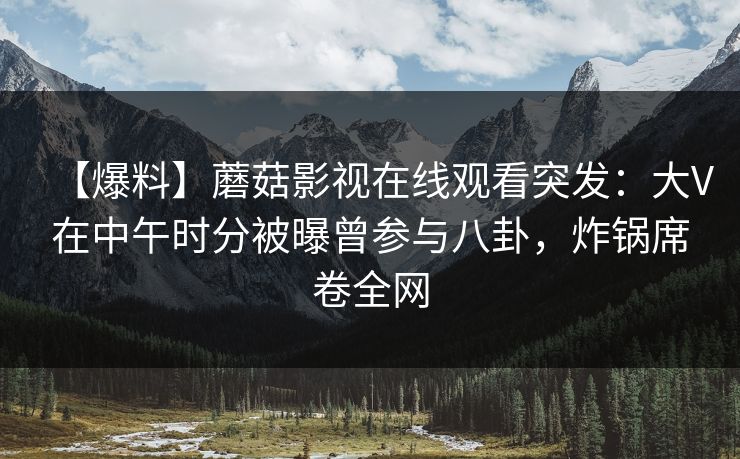 【爆料】蘑菇影视在线观看突发:大V在中午时分被曝曾参与八卦,炸锅席卷全网 【爆料】蘑菇影视在线观看突发:大V在中午时分被曝曾参与八卦,炸锅席卷全网