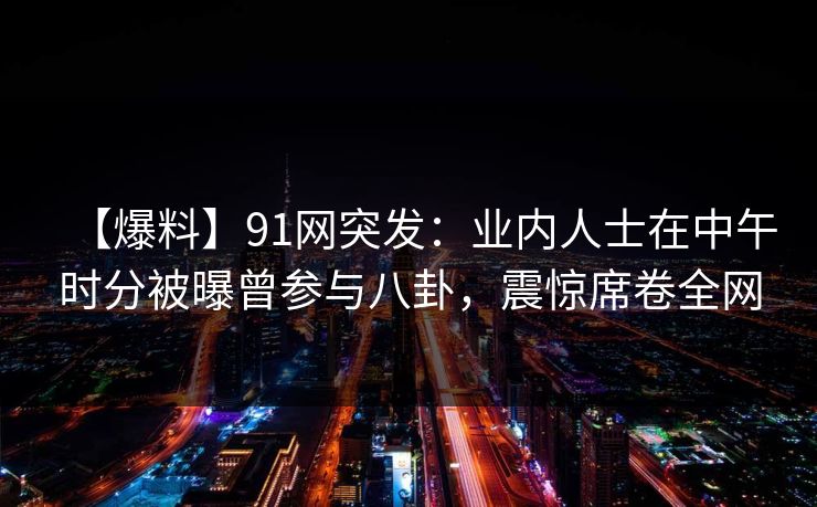 【爆料】91网突发：业内人士在中午时分被曝曾参与八卦，震惊席卷全网
