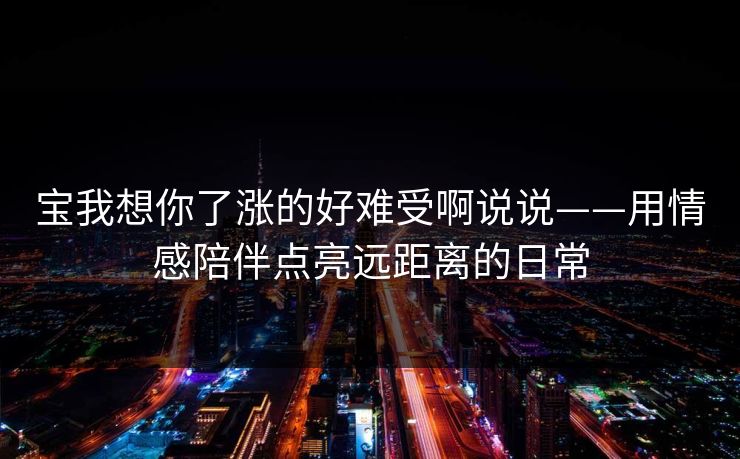 宝我想你了涨的好难受啊说说——用情感陪伴点亮远距离的日常