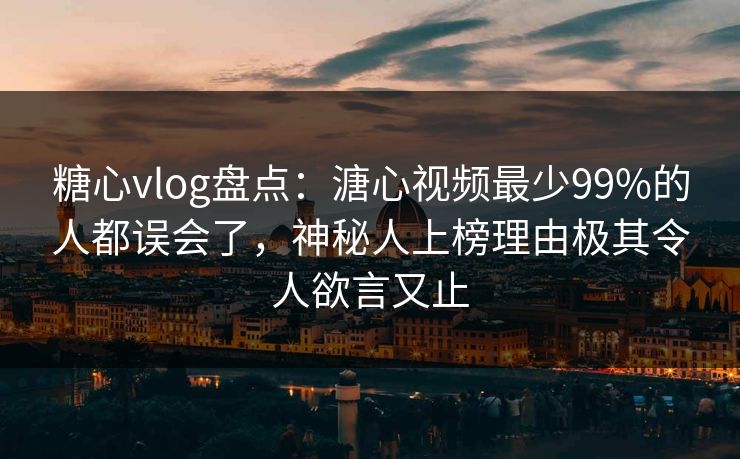 糖心vlog盘点:溏心视频最少99%的人都误会了,神秘人上榜理由极其令人欲言又止 糖心vlog盘点:溏心视频最少99%的人都误会了,神秘人上榜理由极其令人欲言又止