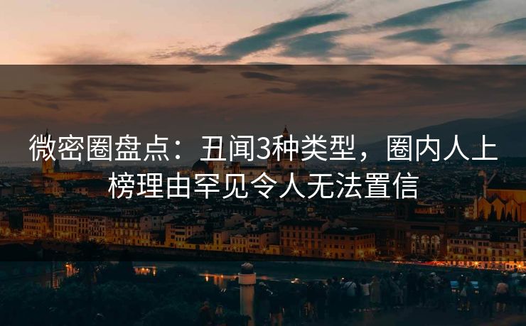 微密圈盘点:丑闻3种类型,圈内人上榜理由罕见令人无法置信 微密圈盘点:丑闻3种类型,圈内人上榜理由罕见令人无法置信