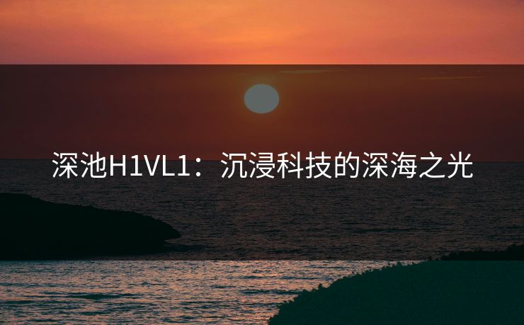 深池H1VL1：沉浸科技的深海之光