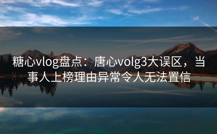 糖心vlog盘点：唐心volg3大误区，当事人上榜理由异常令人无法置信