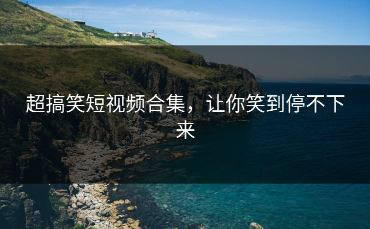超搞笑短视频合集，让你笑到停不下来