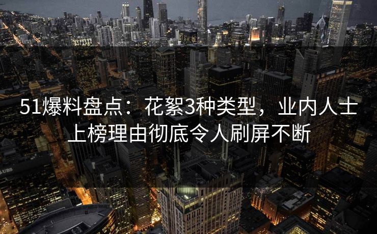 51爆料盘点：花絮3种类型，业内人士上榜理由彻底令人刷屏不断