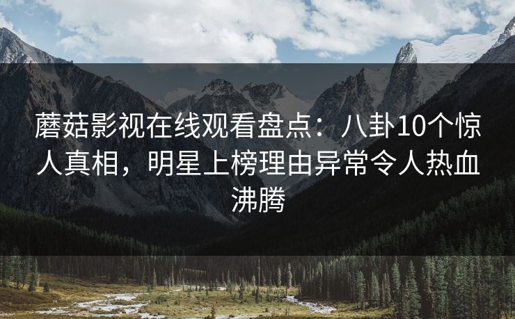 蘑菇影视在线观看盘点：八卦10个惊人真相，明星上榜理由异常令人热血沸腾