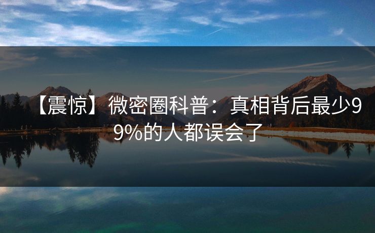 【震惊】微密圈科普:真相背后最少99%的人都误会了 【震惊】微密圈科普:真相背后最少99%的人都误会了