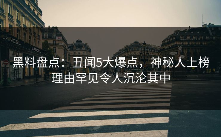 黑料盘点:丑闻5大爆点,神秘人上榜理由罕见令人沉沦其中 黑料盘点:丑闻5大爆点,神秘人上榜理由罕见令人沉沦其中