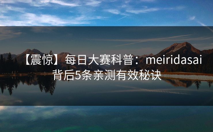 【震惊】每日大赛科普：meiridasai背后5条亲测有效秘诀