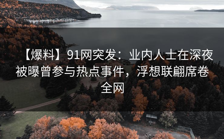 【爆料】91网突发:业内人士在深夜被曝曾参与热点事件,浮想联翩席卷全网 【爆料】91网突发:业内人士在深夜被曝曾参与热点事件,浮想联翩席卷全网