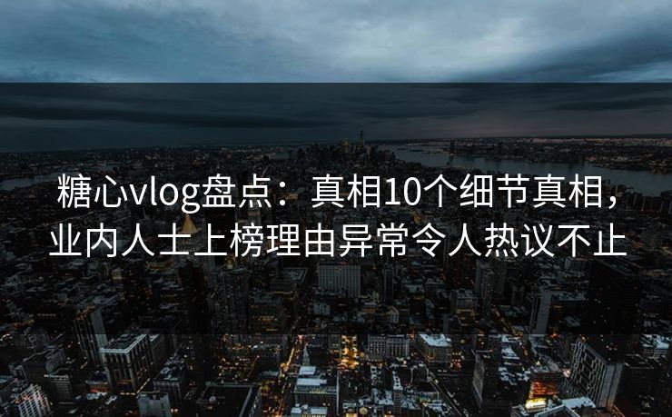 糖心vlog盘点:真相10个细节真相,业内人士上榜理由异常令人热议不止 糖心vlog盘点:真相10个细节真相,业内人士上榜理由异常令人热议不止
