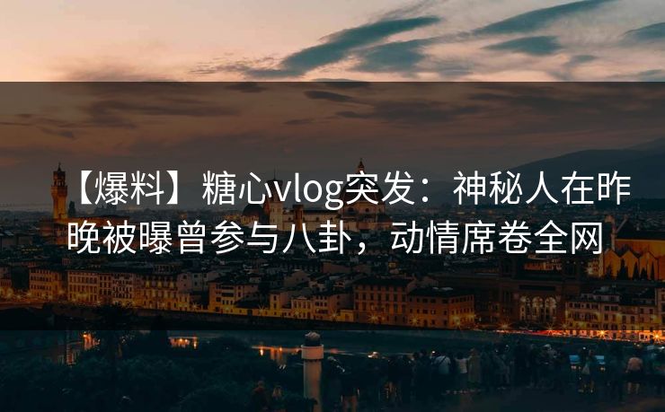 【爆料】糖心vlog突发：神秘人在昨晚被曝曾参与八卦，动情席卷全网
