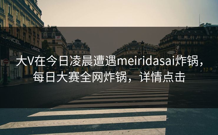 大V在今日凌晨遭遇meiridasai炸锅，每日大赛全网炸锅，详情点击