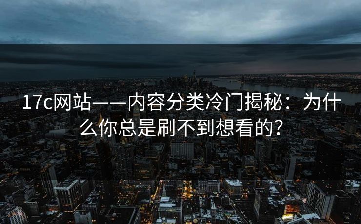 17c网站——内容分类冷门揭秘：为什么你总是刷不到想看的？