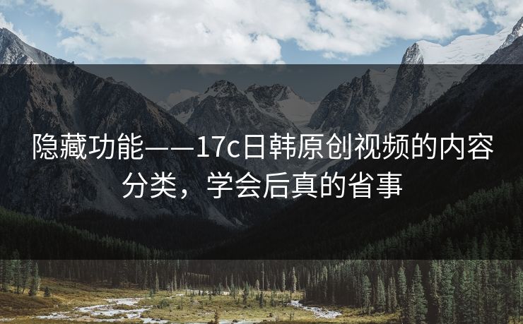 隐藏功能——17c日韩原创视频的内容分类，学会后真的省事