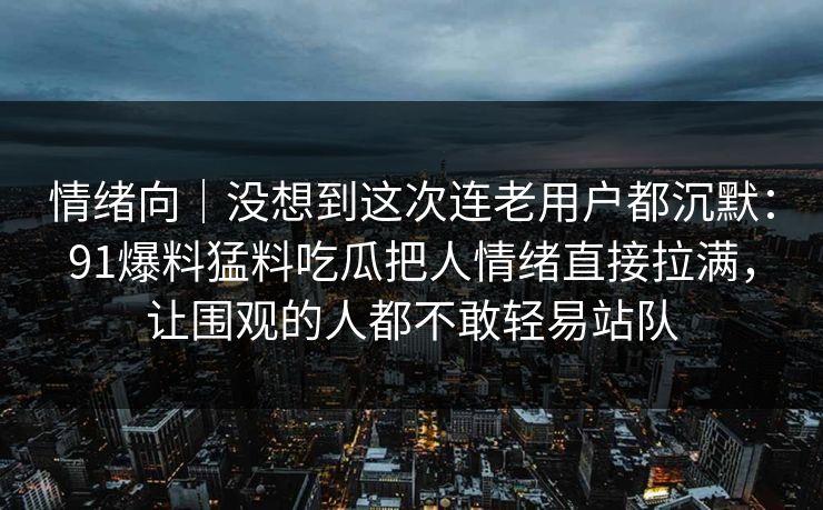 情绪向｜没想到这次连老用户都沉默：91爆料猛料吃瓜把人情绪直接拉满，让围观的人都不敢轻易站队