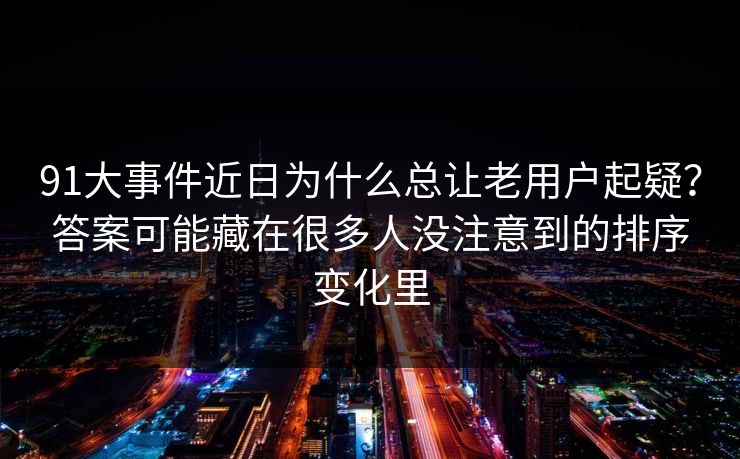 91大事件近日为什么总让老用户起疑？答案可能藏在很多人没注意到的排序变化里