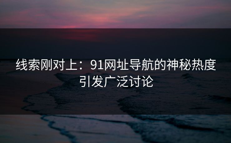 线索刚对上：91网址导航的神秘热度引发广泛讨论