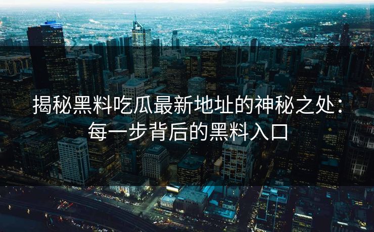 揭秘黑料吃瓜最新地址的神秘之处：每一步背后的黑料入口